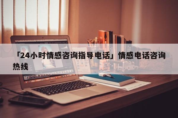 「24小時情感咨詢指導(dǎo)電話」情感電話咨詢熱線