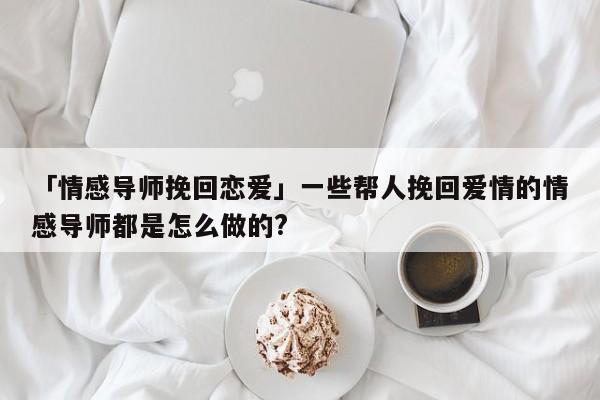 「情感導(dǎo)師挽回戀愛」一些幫人挽回愛情的情感導(dǎo)師都是怎么做的?