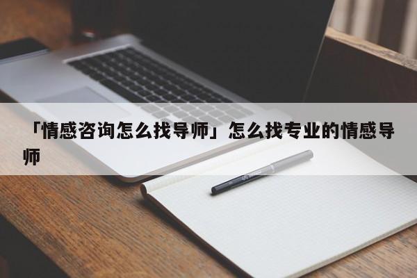 「情感咨詢怎么找導師」怎么找專業(yè)的情感導師