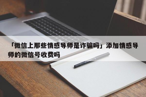 「微信上那些情感導(dǎo)師是詐騙嗎」添加情感導(dǎo)師的微信號(hào)收費(fèi)嗎