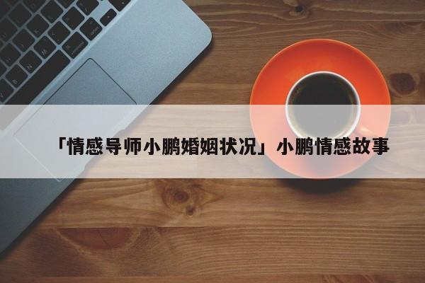 「情感導(dǎo)師小鵬婚姻狀況」小鵬情感故事