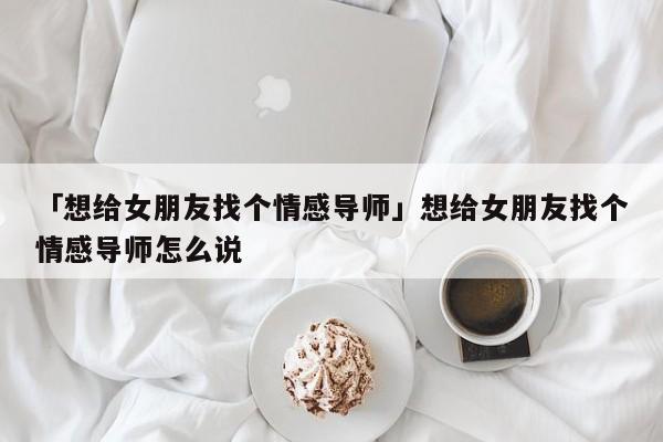 「想給女朋友找個情感導(dǎo)師」想給女朋友找個情感導(dǎo)師怎么說