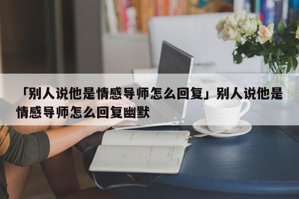 「別人說他是情感導(dǎo)師怎么回復(fù)」別人說他是情感導(dǎo)師怎么回復(fù)幽默