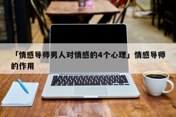 「情感導(dǎo)師男人對(duì)情感的4個(gè)心理」情感導(dǎo)師的作用