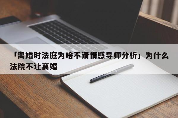 「離婚時法庭為啥不請情感導師分析」為什么法院不讓離婚