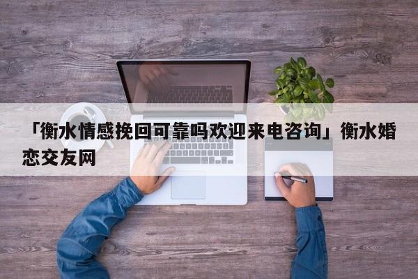 「衡水情感挽回可靠嗎歡迎來電咨詢」衡水婚戀交友網(wǎng)