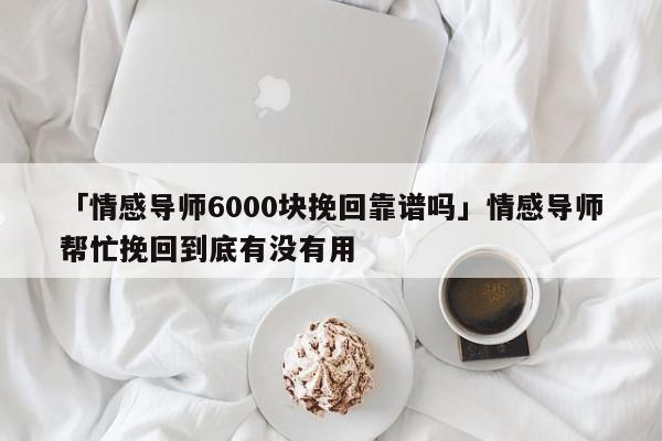 「情感導(dǎo)師6000塊挽回靠譜嗎」情感導(dǎo)師幫忙挽回到底有沒有用