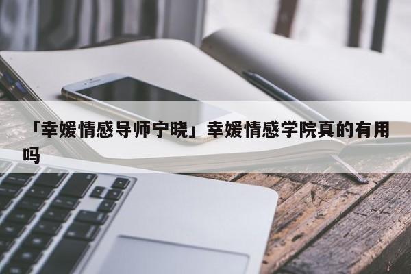 「幸媛情感導(dǎo)師寧曉」幸媛情感學(xué)院真的有用嗎