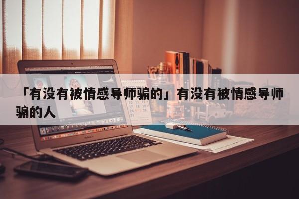 「有沒有被情感導(dǎo)師騙的」有沒有被情感導(dǎo)師騙的人