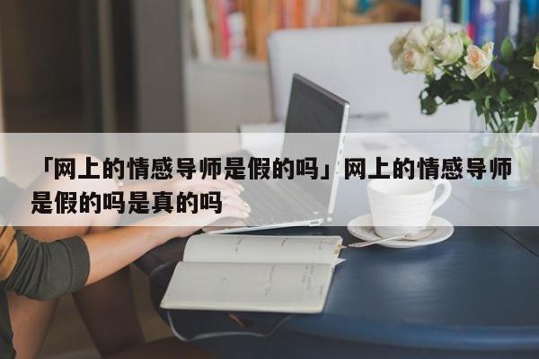 「網(wǎng)上的情感導(dǎo)師是假的嗎」網(wǎng)上的情感導(dǎo)師是假的嗎是真的嗎