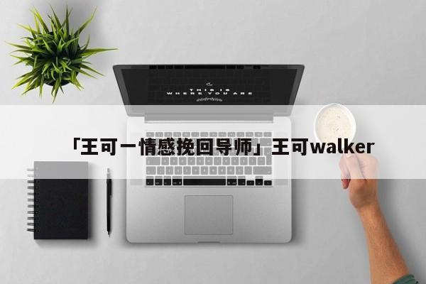 「王可一情感挽回導(dǎo)師」王可walker