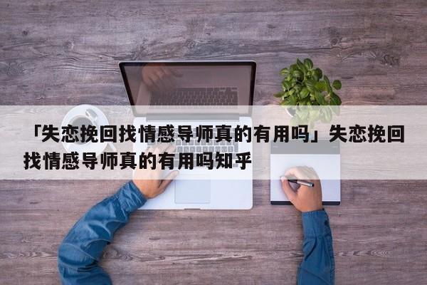 「失戀挽回找情感導(dǎo)師真的有用嗎」失戀挽回找情感導(dǎo)師真的有用嗎知乎