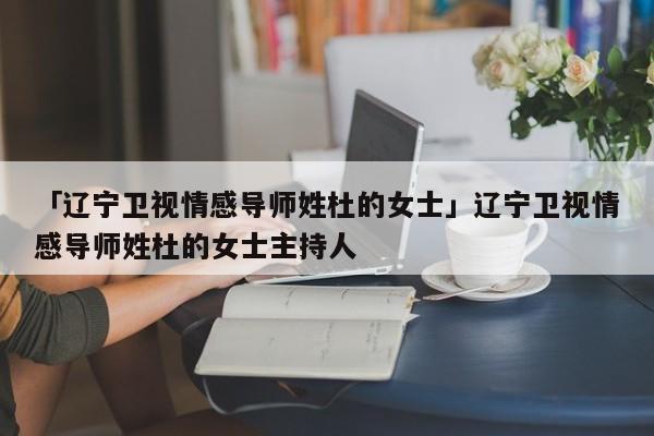 「遼寧衛(wèi)視情感導(dǎo)師姓杜的女士」遼寧衛(wèi)視情感導(dǎo)師姓杜的女士主持人