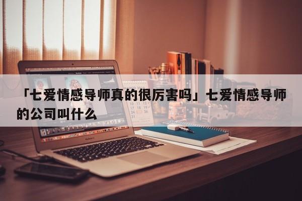 「七愛情感導(dǎo)師真的很厲害嗎」七愛情感導(dǎo)師的公司叫什么