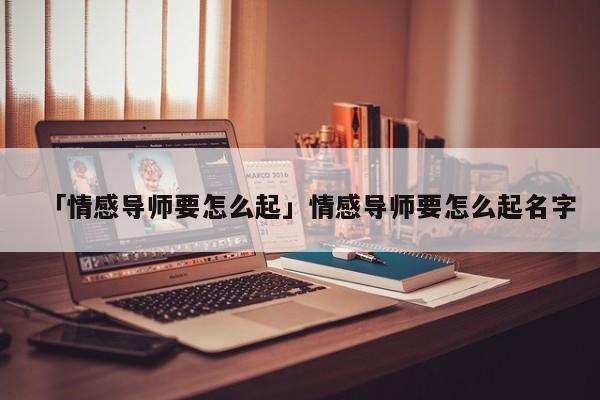 「情感導(dǎo)師要怎么起」情感導(dǎo)師要怎么起名字