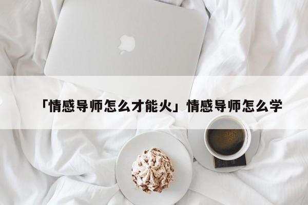 「情感導(dǎo)師怎么才能火」情感導(dǎo)師怎么學(xué)