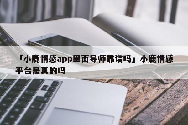 「小鹿情感app里面導(dǎo)師靠譜嗎」小鹿情感平臺(tái)是真的嗎