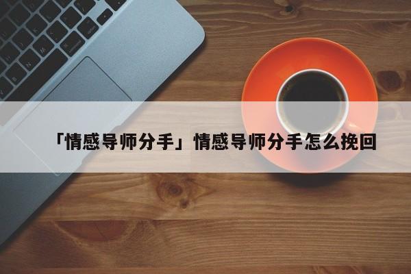 「情感導(dǎo)師分手」情感導(dǎo)師分手怎么挽回