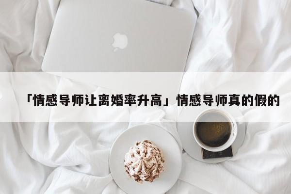 「情感導(dǎo)師讓離婚率升高」情感導(dǎo)師真的假的