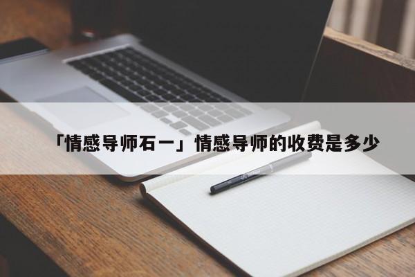 「情感導(dǎo)師石一」情感導(dǎo)師的收費(fèi)是多少