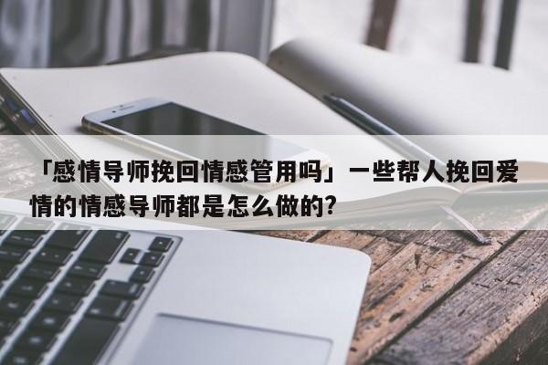 「感情導(dǎo)師挽回情感管用嗎」一些幫人挽回愛情的情感導(dǎo)師都是怎么做的?