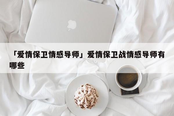 「愛情保衛(wèi)情感導(dǎo)師」愛情保衛(wèi)戰(zhàn)情感導(dǎo)師有哪些