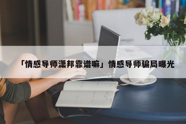 「情感導(dǎo)師瀟邦靠譜嘛」情感導(dǎo)師騙局曝光