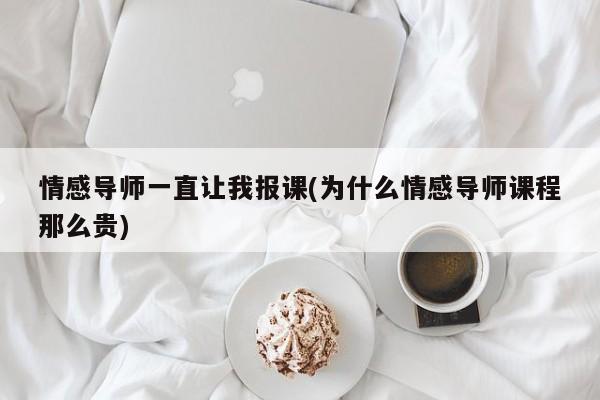 情感導師一直讓我報課(為什么情感導師課程那么貴)