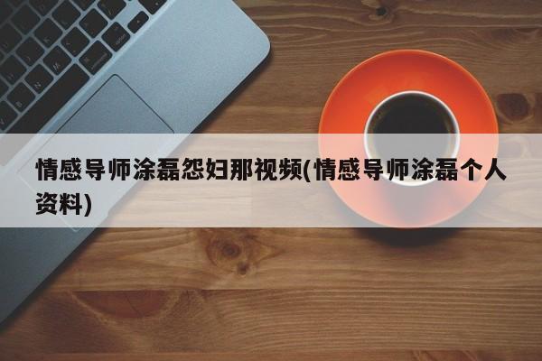 情感導(dǎo)師涂磊怨婦那視頻(情感導(dǎo)師涂磊個(gè)人資料)