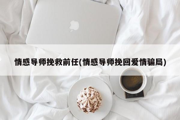 情感導(dǎo)師挽救前任(情感導(dǎo)師挽回愛情騙局)