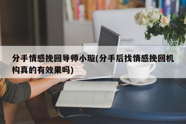 分手情感挽回導(dǎo)師小璇(分手后找情感挽回機(jī)構(gòu)真的有效果嗎)