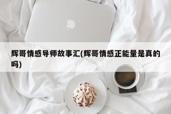 輝哥情感導(dǎo)師故事匯(輝哥情感正能量是真的嗎)