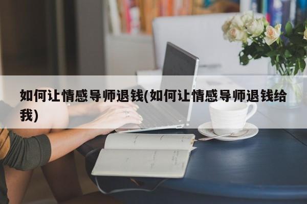 如何讓情感導(dǎo)師退錢(如何讓情感導(dǎo)師退錢給我)