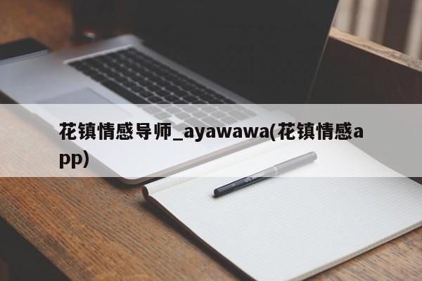 花鎮(zhèn)情感導(dǎo)師_ayawawa(花鎮(zhèn)情感app)