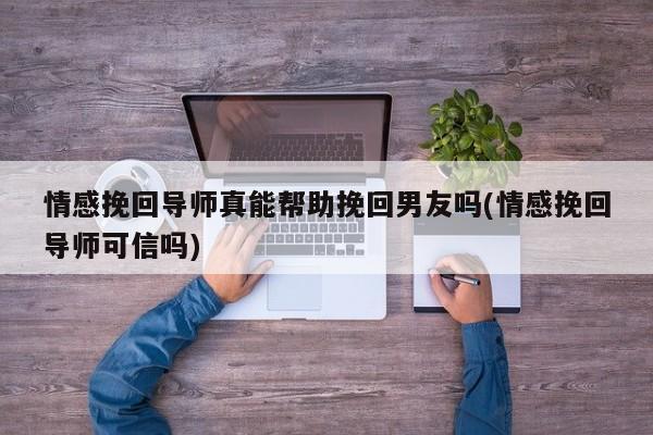 情感挽回導(dǎo)師真能幫助挽回男友嗎(情感挽回導(dǎo)師可信嗎)