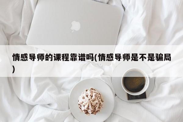 情感導(dǎo)師的課程靠譜嗎(情感導(dǎo)師是不是騙局)