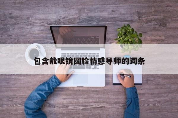 包含戴眼鏡圓臉情感導(dǎo)師的詞條