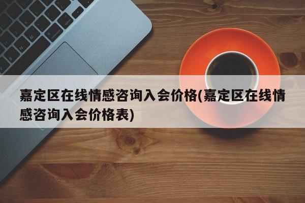 嘉定區(qū)在線情感咨詢?nèi)霑r格(嘉定區(qū)在線情感咨詢?nèi)霑r格表)