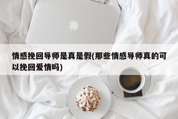 情感挽回導(dǎo)師是真是假(那些情感導(dǎo)師真的可以挽回愛情嗎)