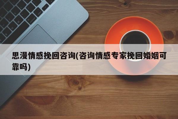 思漫情感挽回咨詢(咨詢情感專家挽回婚姻可靠嗎)