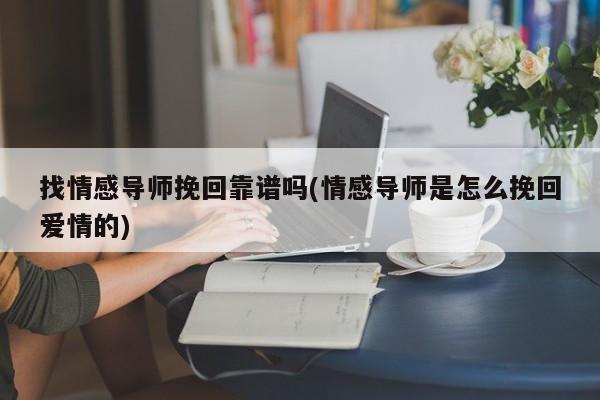 找情感導(dǎo)師挽回靠譜嗎(情感導(dǎo)師是怎么挽回愛情的)