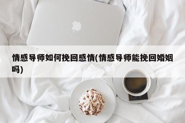 情感導(dǎo)師如何挽回感情(情感導(dǎo)師能挽回婚姻嗎)