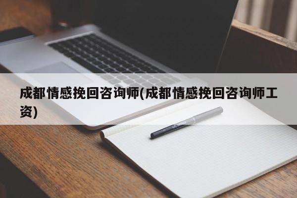 成都情感挽回咨詢師(成都情感挽回咨詢師工資)