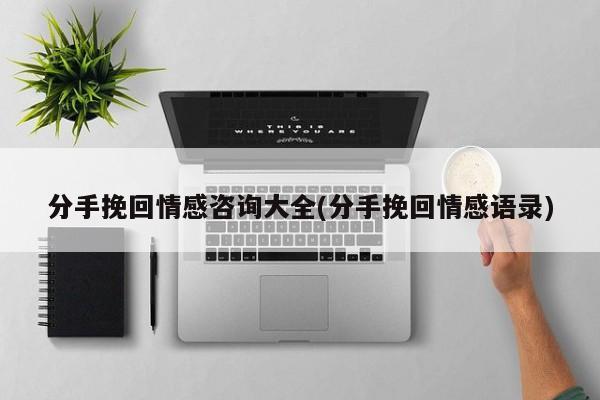 分手挽回情感咨詢大全(分手挽回情感語錄)