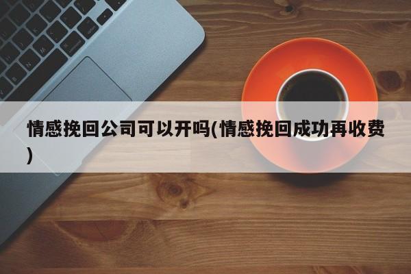 情感挽回公司可以開(kāi)嗎(情感挽回成功再收費(fèi))