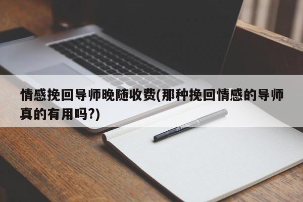 情感挽回導(dǎo)師晚隨收費(fèi)(那種挽回情感的導(dǎo)師真的有用嗎?)