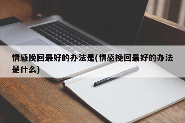 情感挽回最好的辦法是(情感挽回最好的辦法是什么)