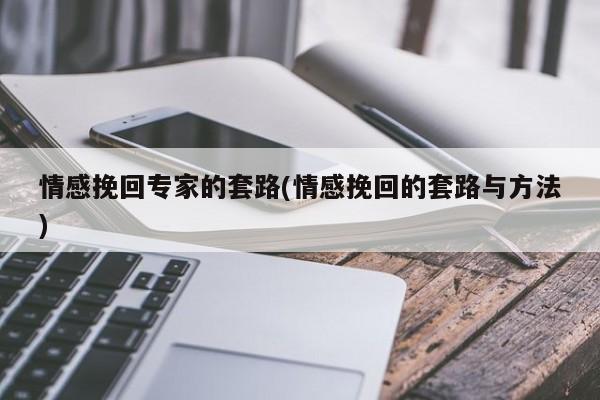 情感挽回專家的套路(情感挽回的套路與方法)