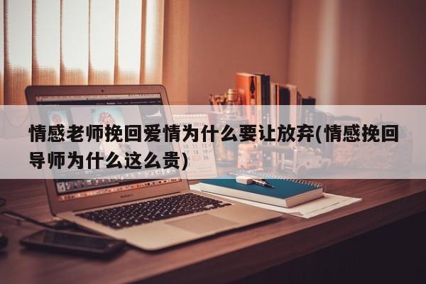 情感老師挽回愛情為什么要讓放棄(情感挽回導(dǎo)師為什么這么貴)