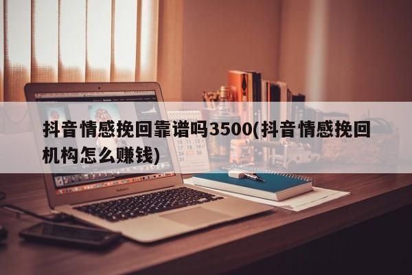 抖音情感挽回靠譜嗎3500(抖音情感挽回機(jī)構(gòu)怎么賺錢)